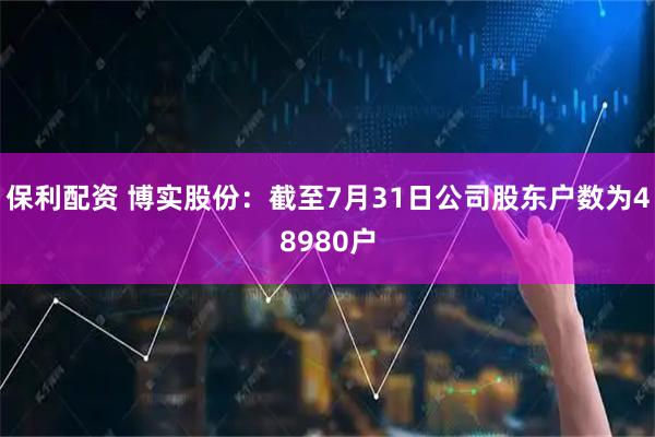 保利配资 博实股份：截至7月31日公司股东户数为48980户