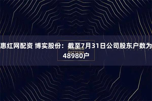 惠红网配资 博实股份：截至7月31日公司股东户数为48980户