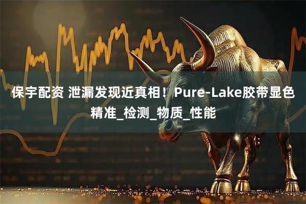 保宇配资 泄漏发现近真相！Pure-Lake胶带显色精准_检测_物质_性能