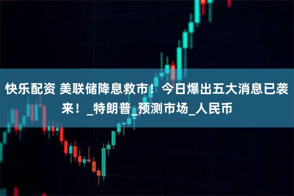 快乐配资 美联储降息救市！今日爆出五大消息已袭来！_特朗普_预测市场_人民币