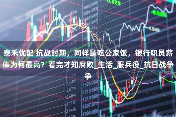 泰禾优配 抗战时期，同样是吃公家饭，银行职员薪俸为何最高？看完才知腐败_生活_服兵役_抗日战争