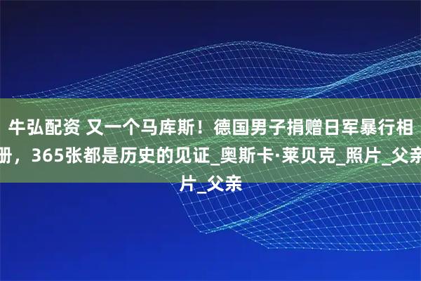牛弘配资 又一个马库斯！德国男子捐赠日军暴行相册，365张都是历史的见证_奥斯卡·莱贝克_照片_父亲