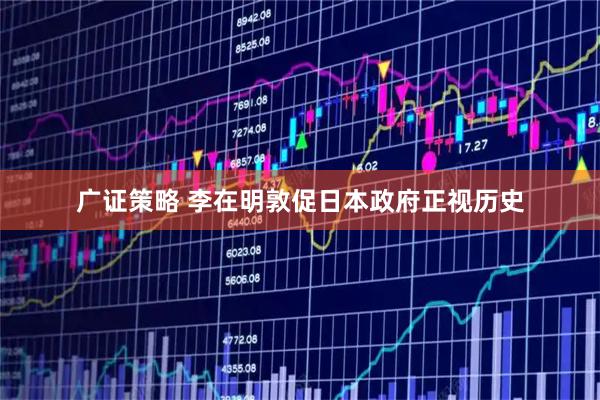 广证策略 李在明敦促日本政府正视历史