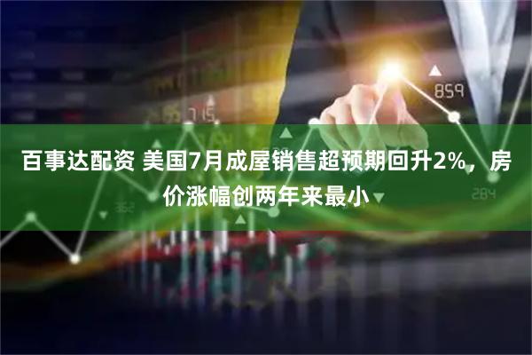 百事达配资 美国7月成屋销售超预期回升2%，房价涨幅创两年来最小