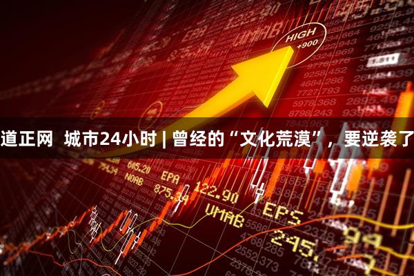 道正网  城市24小时 | 曾经的“文化荒漠”，要逆袭了