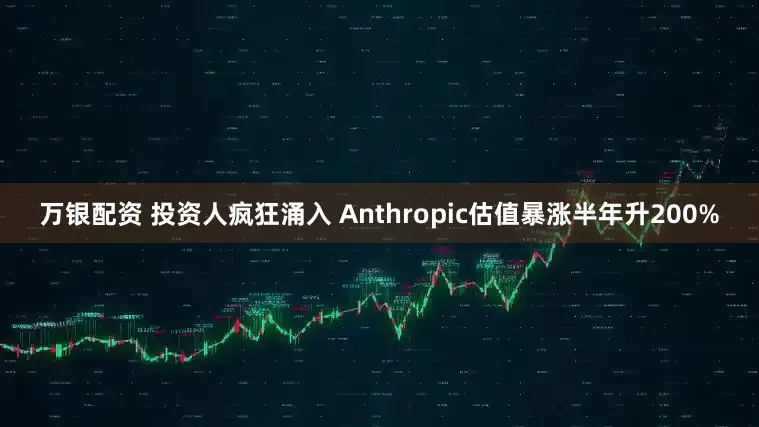 万银配资 投资人疯狂涌入 Anthropic估值暴涨半年升200%