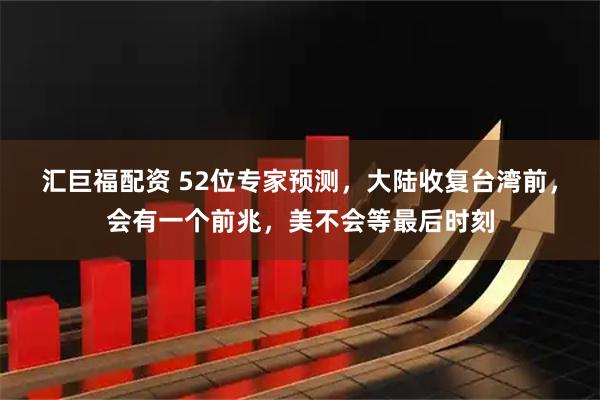汇巨福配资 52位专家预测，大陆收复台湾前，会有一个前兆，美不会等最后时刻