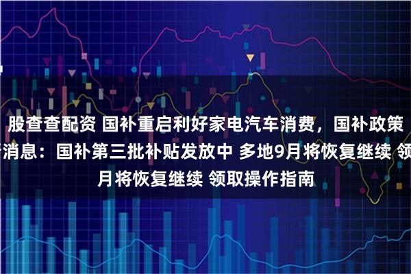 股查查配资 国补重启利好家电汽车消费，国补政策9月6日最新消息：国补第三批补贴发放中 多地9月将恢复继续 领取操作指南