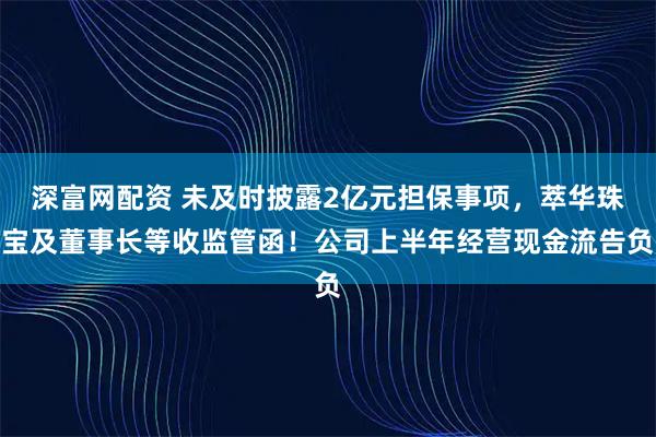 深富网配资 未及时披露2亿元担保事项，萃华珠宝及董事长等收监管函！公司上半年经营现金流告负