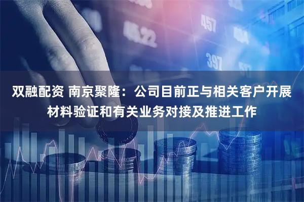 双融配资 南京聚隆：公司目前正与相关客户开展材料验证和有关业务对接及推进工作