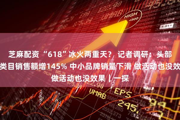 芝麻配资 “618”冰火两重天？ 记者调研：头部品牌清洁类目销售额增145% 中小品牌销量下滑 做活动也没效果｜一探