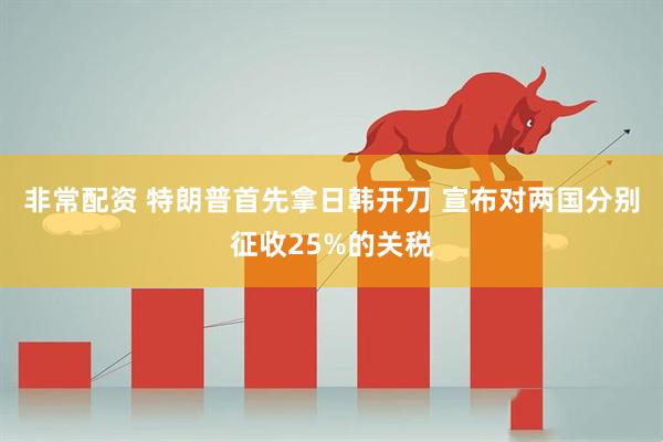 非常配资 特朗普首先拿日韩开刀 宣布对两国分别征收25%的关税