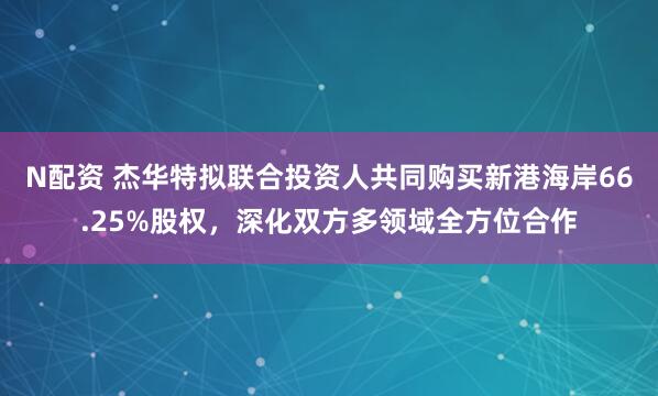 N配资 杰华特拟联合投资人共同购买新港海岸66.25%股权，深化双方多领域全方位合作