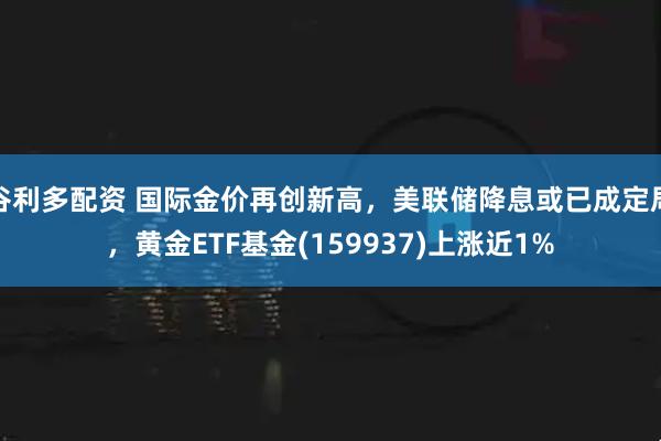 谷利多配资 国际金价再创新高，美联储降息或已成定局，黄金ETF基金(159937)上涨近1%