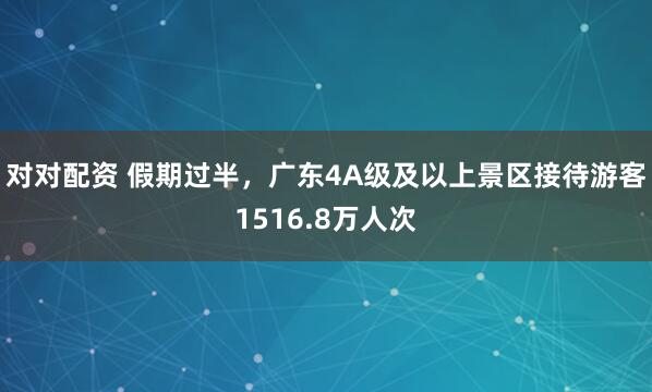 对对配资 假期过半，广东4A级及以上景区接待游客1516.8万人次
