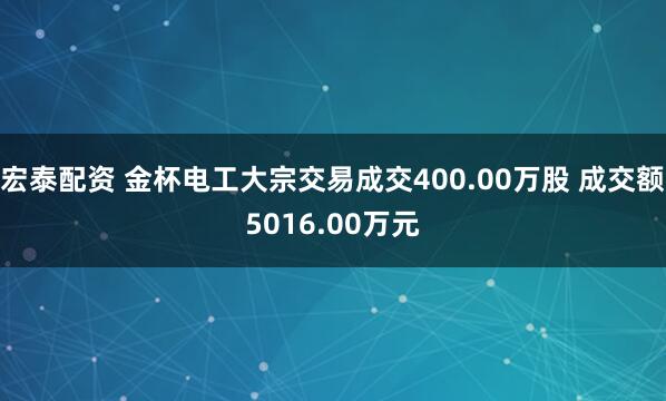 宏泰配资 金杯电工大宗交易成交400.00万股 成交额5016.00万元