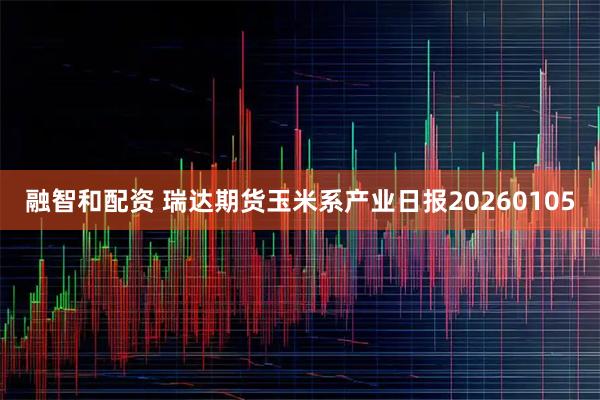 融智和配资 瑞达期货玉米系产业日报20260105