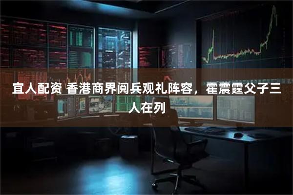 宜人配资 香港商界阅兵观礼阵容，霍震霆父子三人在列