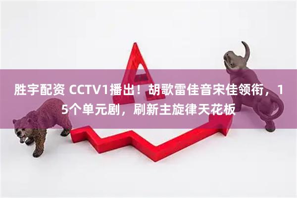 胜宇配资 CCTV1播出！胡歌雷佳音宋佳领衔，15个单元剧，刷新主旋律天花板