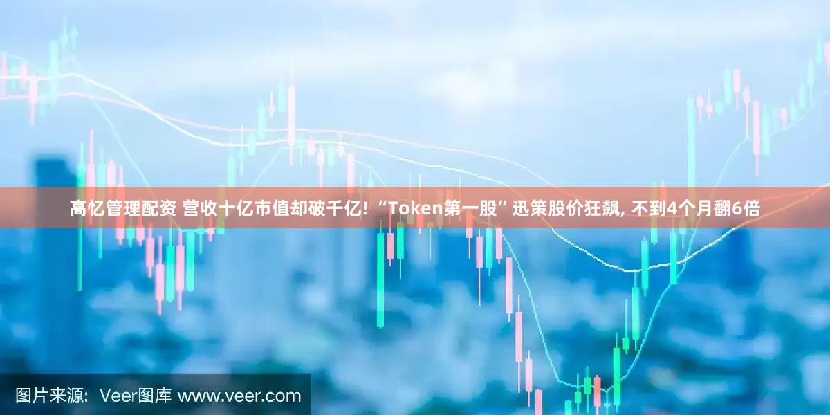 高忆管理配资 营收十亿市值却破千亿! “Token第一股”迅策股价狂飙, 不到4个月翻6倍