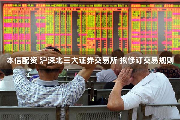 本信配资 沪深北三大证券交易所 拟修订交易规则