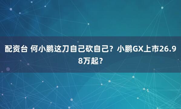 配资台 何小鹏这刀自己砍自己？小鹏GX上市26.98万起？